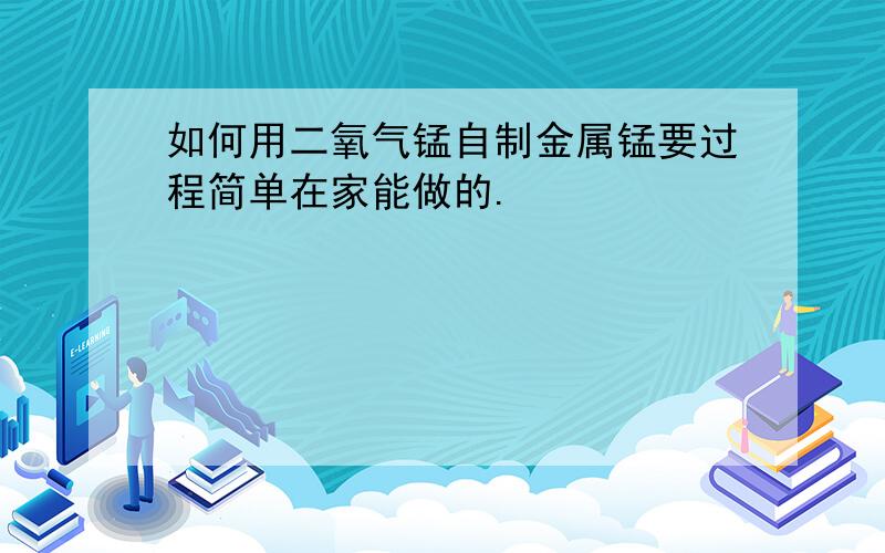 如何用二氧气锰自制金属锰要过程简单在家能做的.