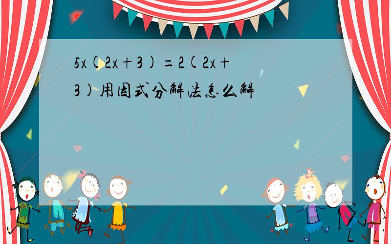 5x(2x+3)=2(2x+3)用因式分解法怎么解