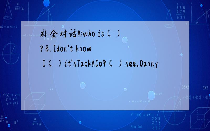 补全对话A:who is()?B.Idon't know I()it'sJackAGo9()see,Danny