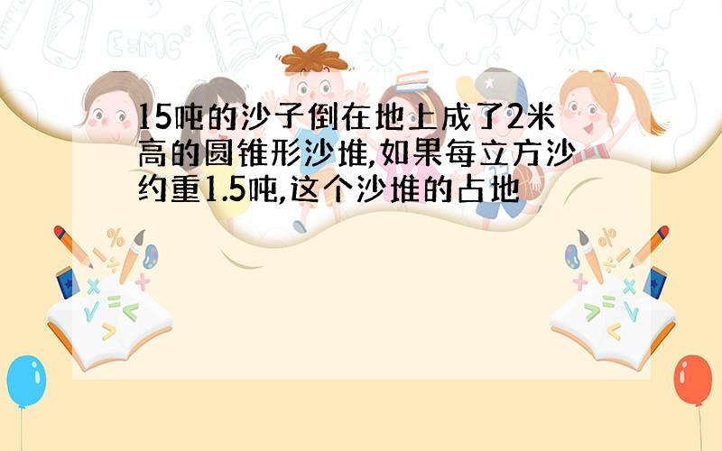 15吨的沙子倒在地上成了2米高的圆锥形沙堆,如果每立方沙约重1.5吨,这个沙堆的占地