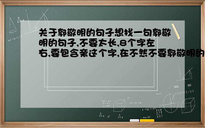 关于郭敬明的句子想找一句郭敬明的句子,不要太长,8个字左右,要包含亲这个字,在不然不要郭敬明的也可以,