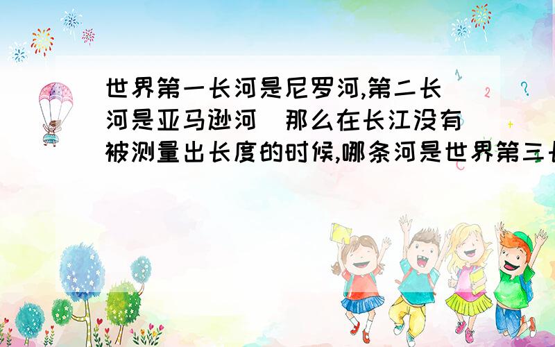 世界第一长河是尼罗河,第二长河是亚马逊河．那么在长江没有被测量出长度的时候,哪条河是世界第三长河呢