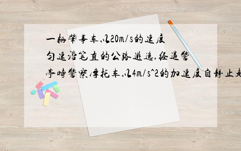 一辆肇事车以20m/s的速度匀速沿笔直的公路逃逸,经过警亭时警察摩托车以4m/s^2的加速度自静止起追,问：