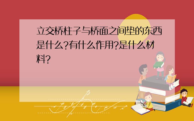 立交桥柱子与桥面之间垫的东西是什么?有什么作用?是什么材料?