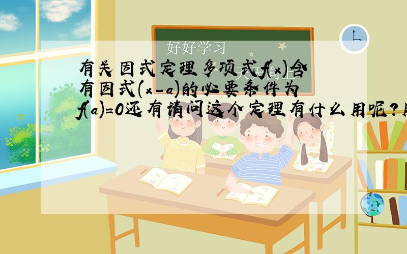 有关因式定理多项式f(x)含有因式(x-a)的必要条件为f(a)=0还有请问这个定理有什么用呢?用来找多项式的因式吗?小