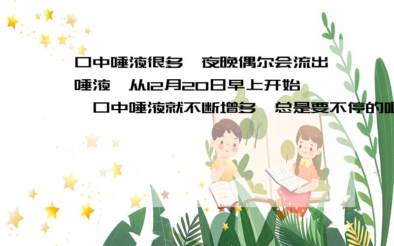 口中唾液很多,夜晚偶尔会流出唾液,从12月20日早上开始,口中唾液就不断增多,总是要不停的咽口水,又没其它什么症状.（口