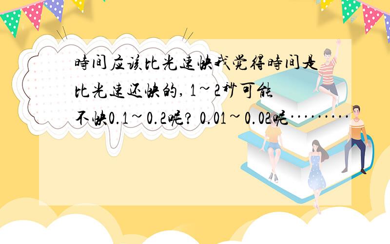 时间应该比光速快我觉得时间是比光速还快的, 1~2秒可能不快0.1~0.2呢? 0.01~0.02呢·········