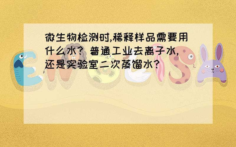 微生物检测时,稀释样品需要用什么水? 普通工业去离子水,还是实验室二次蒸馏水?