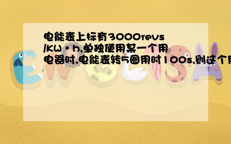 电能表上标有3000revs/KW·h,单独使用某一个用电器时,电能表转5圈用时100s,则这个用电器的功率为?