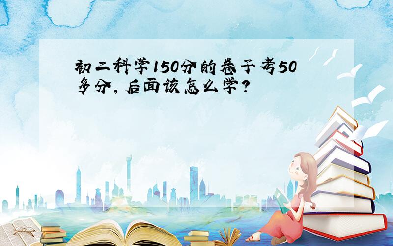 初二科学150分的卷子考50多分,后面该怎么学?