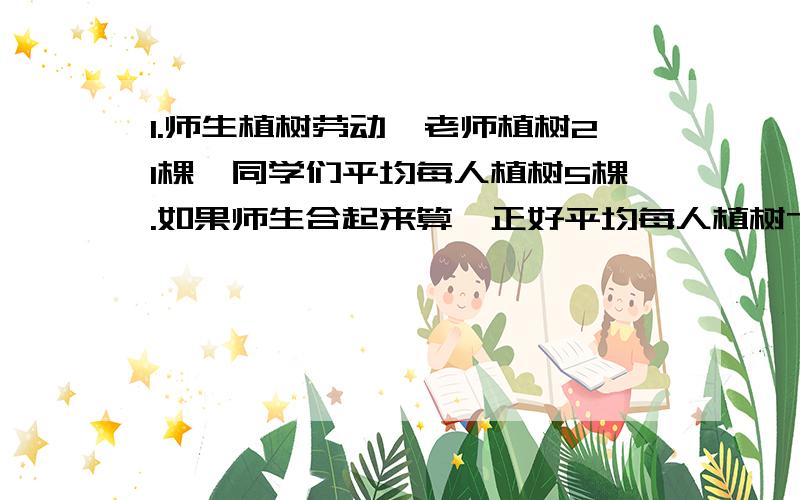 1.师生植树劳动,老师植树21棵,同学们平均每人植树5棵.如果师生合起来算,正好平均每人植树7棵,有多少同学在植树?