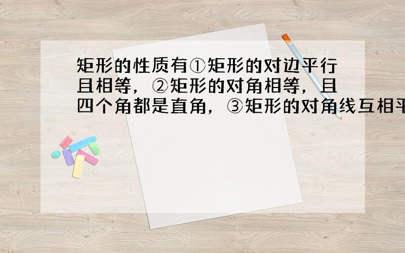 矩形的性质有①矩形的对边平行且相等，②矩形的对角相等，且四个角都是直角，③矩形的对角线互相平分且相等，菱形的性