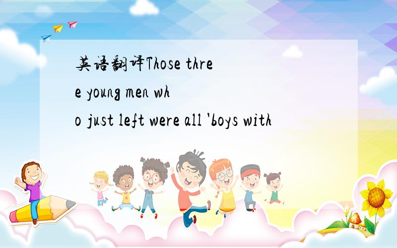 英语翻译Those three young men who just left were all 'boys with