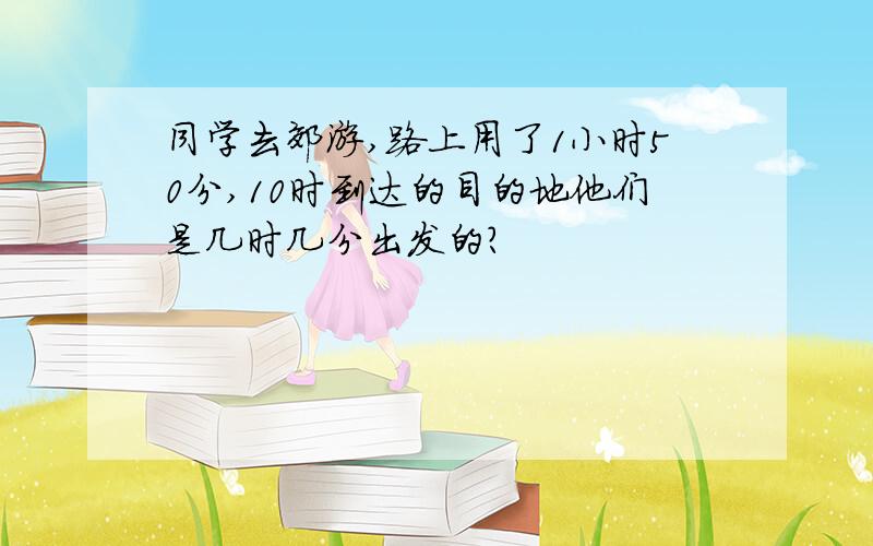 同学去郊游,路上用了1小时50分,10时到达的目的地他们是几时几分出发的?