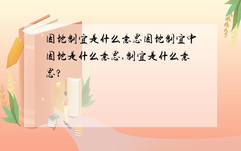 因地制宜是什么意思因地制宜中因地是什么意思,制宜是什么意思?