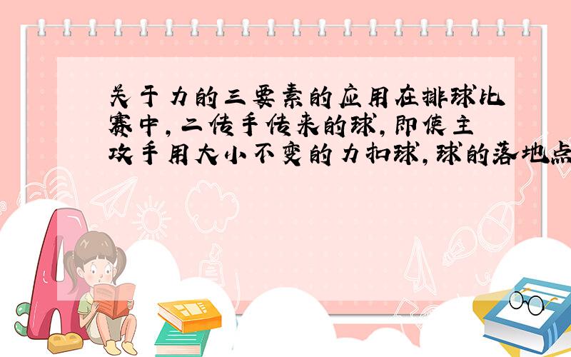 关于力的三要素的应用在排球比赛中,二传手传来的球,即使主攻手用大小不变的力扣球,球的落地点和旋转性也会不同,这说明力的（