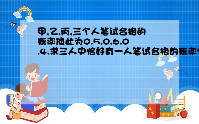 甲,乙,丙,三个人笔试合格的概率依此为0.5.0.6.0.4.求三人中恰好有一人笔试合格的概率?Orz