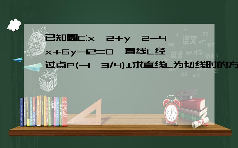 已知圆C:x^2+y^2-4x+6y-12=0,直线L经过点P(-1,3/4).1.求直线L为切线时的方程2.直线L与圆