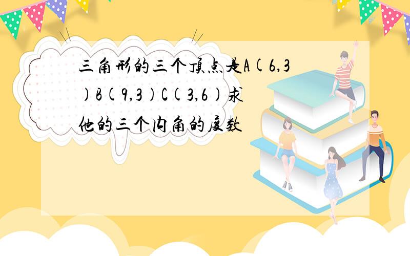 三角形的三个顶点是A(6,3)B(9,3)C(3,6)求他的三个内角的度数