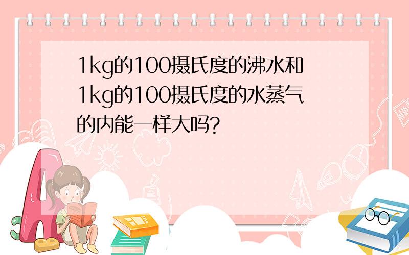 1kg的100摄氏度的沸水和1kg的100摄氏度的水蒸气的内能一样大吗?