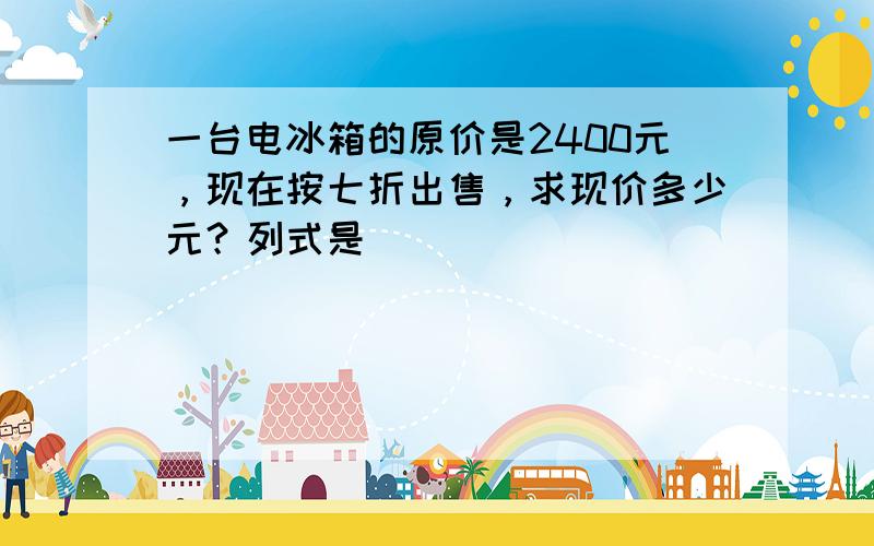 一台电冰箱的原价是2400元，现在按七折出售，求现价多少元？列式是（　　）