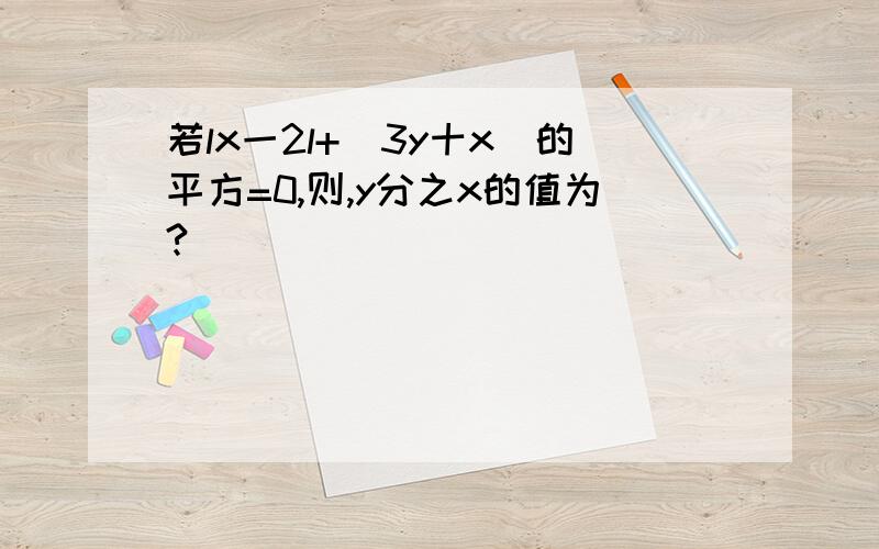 若lx一2l+(3y十x)的平方=0,则,y分之x的值为?