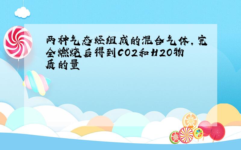 两种气态烃组成的混合气体,完全燃烧后得到CO2和H2O物质的量