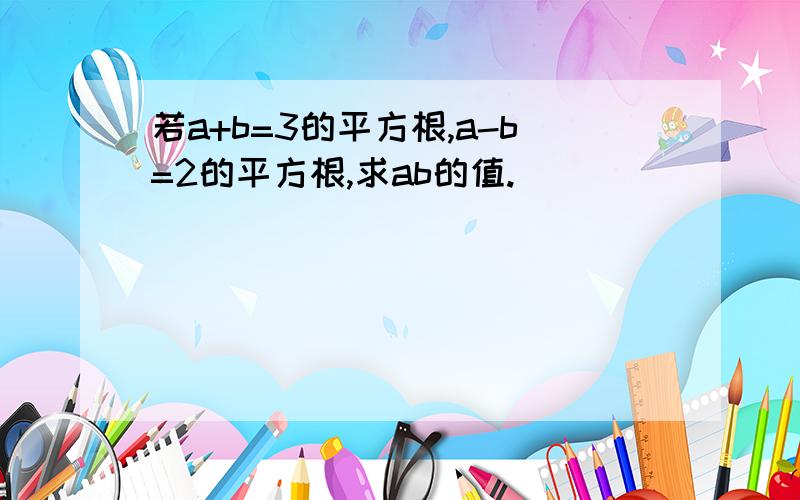 若a+b=3的平方根,a-b=2的平方根,求ab的值.