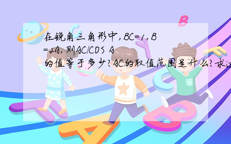 在锐角三角形中,BC=1,B=2A,则AC/COS A 的值等于多少?AC的取值范围是什么?求过程