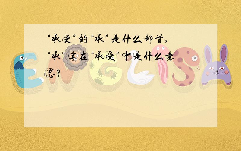 “承受”的“承”是什么部首,“承”字在“承受”中是什么意思?