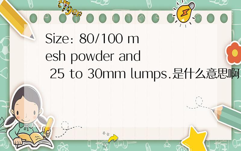 Size: 80/100 mesh powder and 25 to 30mm lumps.是什么意思啊