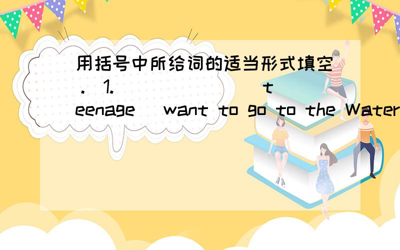 用括号中所给词的适当形式填空。 1. ______ (teenage) want to go to the Watert