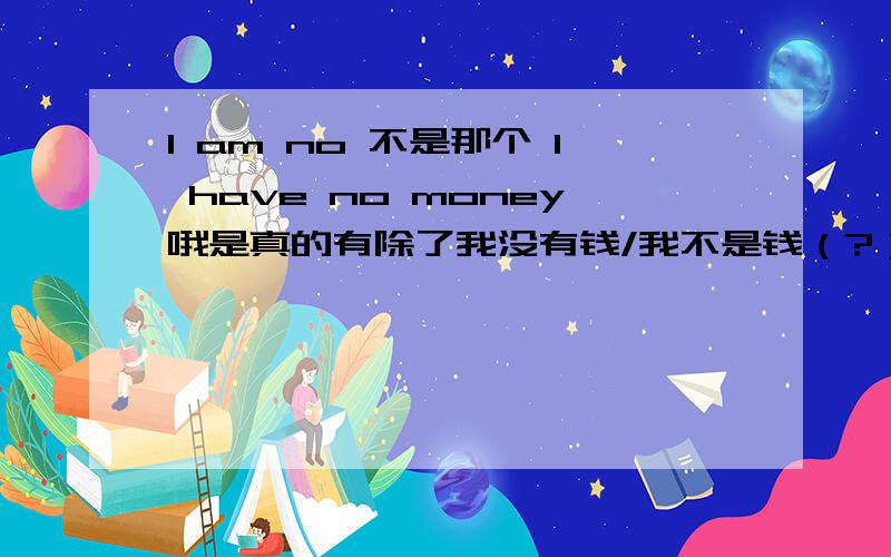 I am no 不是那个 I have no money哦是真的有除了我没有钱/我不是钱（?）以外的意思?还是错今天无意