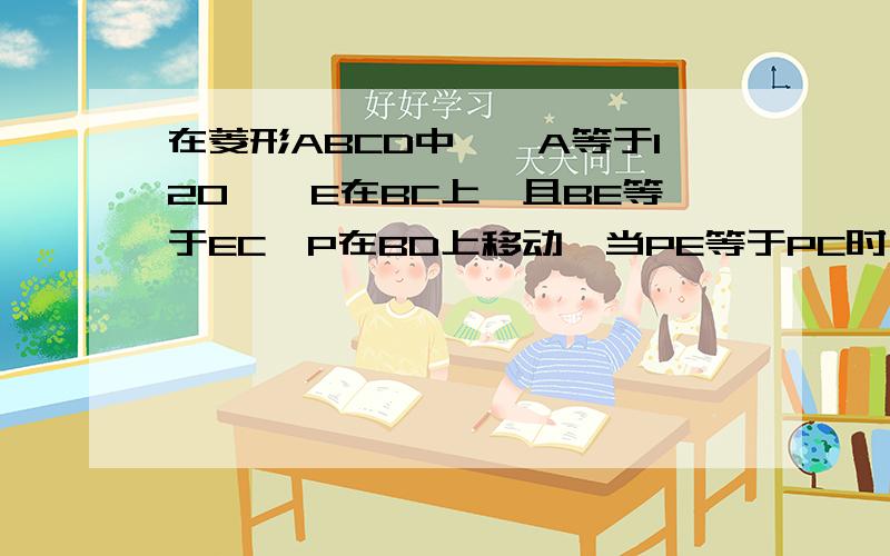 在菱形ABCD中,∠A等于120°,E在BC上,且BE等于EC,P在BD上移动,当PE等于PC时,求：此时P的位置