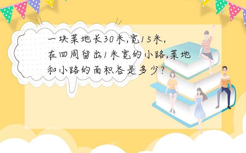 一块菜地长30米,宽15米,在四周留出1米宽的小路,菜地和小路的面积各是多少?