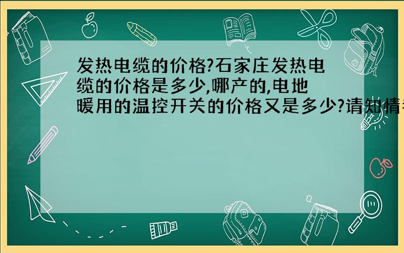 发热电缆的价格?石家庄发热电缆的价格是多少,哪产的,电地暖用的温控开关的价格又是多少?请知情者赐教.外的的价格也可以.