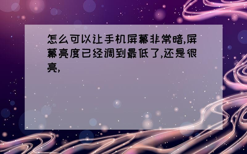 怎么可以让手机屏幕非常暗,屏幕亮度已经调到最低了,还是很亮,