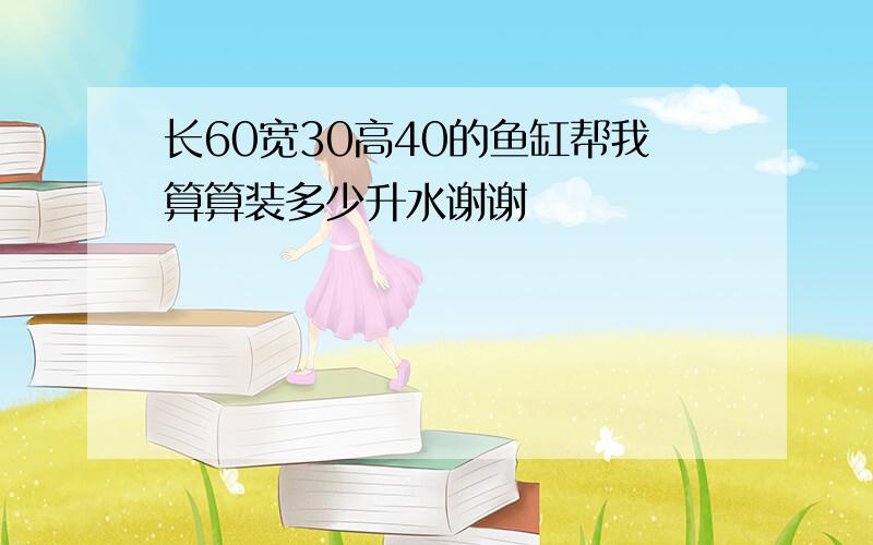 长60宽30高40的鱼缸帮我算算装多少升水谢谢