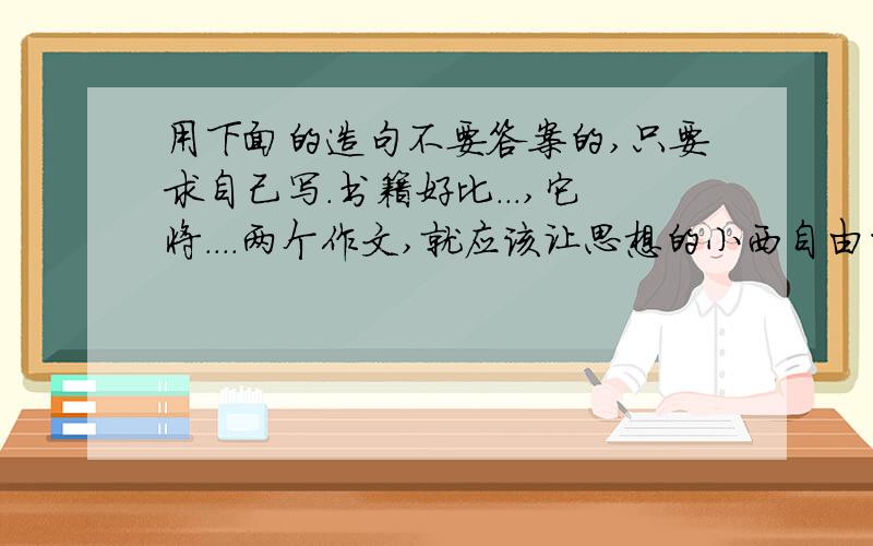 用下面的造句不要答案的,只要求自己写．书籍好比．．．,它将．．．．两个作文,就应该让思想的小西自由的流淌,让语言．．．,