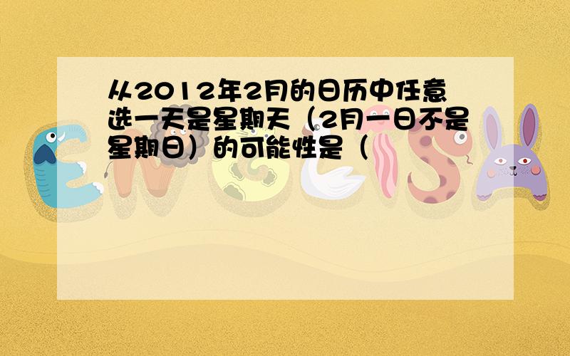 从2012年2月的日历中任意选一天是星期天（2月一日不是星期日）的可能性是（