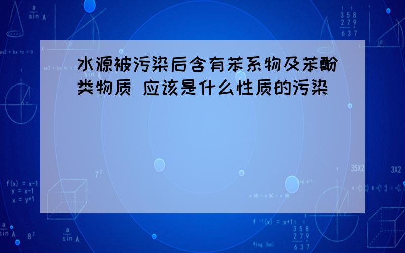 水源被污染后含有苯系物及苯酚类物质 应该是什么性质的污染