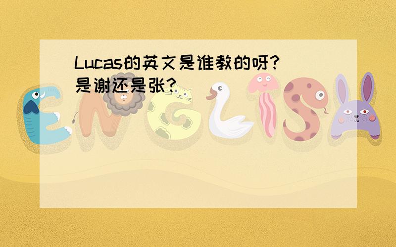 Lucas的英文是谁教的呀?是谢还是张?