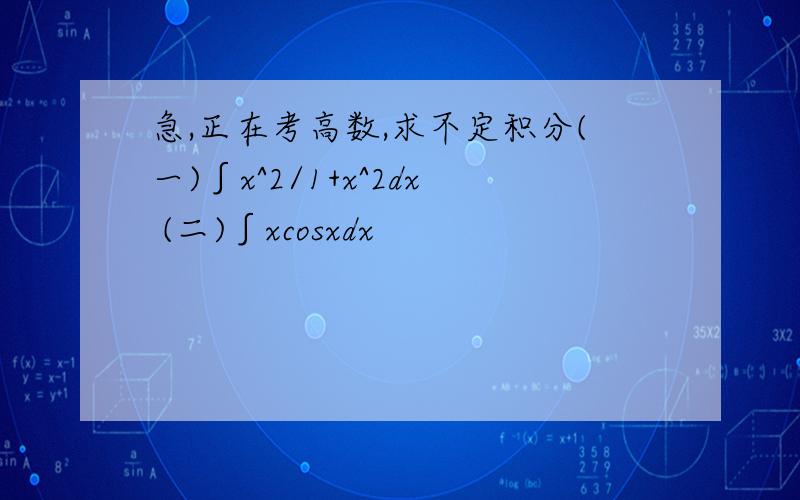 急,正在考高数,求不定积分(一)∫x^2/1+x^2dx (二)∫xcosxdx