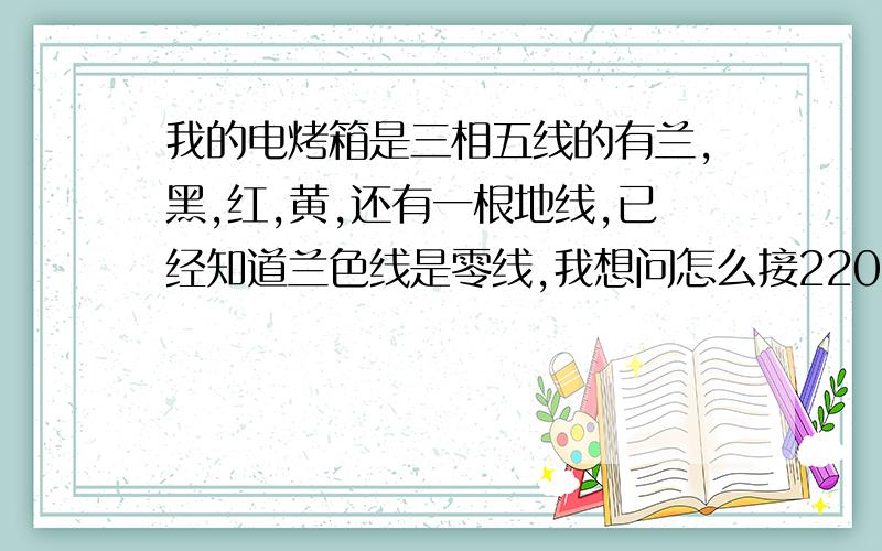 我的电烤箱是三相五线的有兰,黑,红,黄,还有一根地线,已经知道兰色线是零线,我想问怎么接220的电.