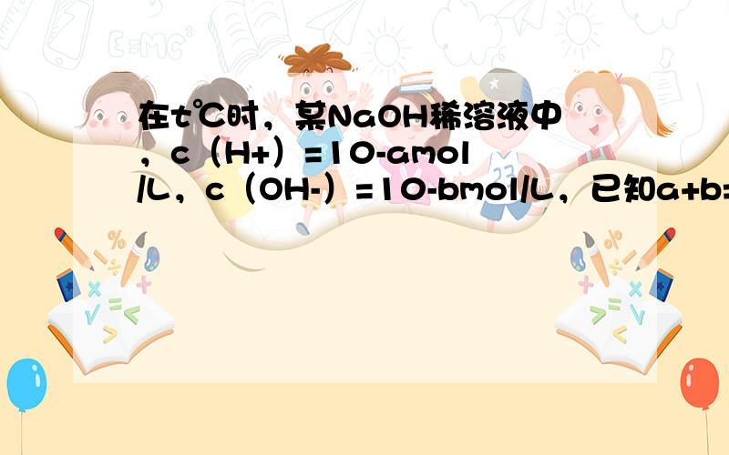 在t℃时，某NaOH稀溶液中，c（H+）=10-amol/L，c（OH-）=10-bmol/L，已知a+b=13，则：