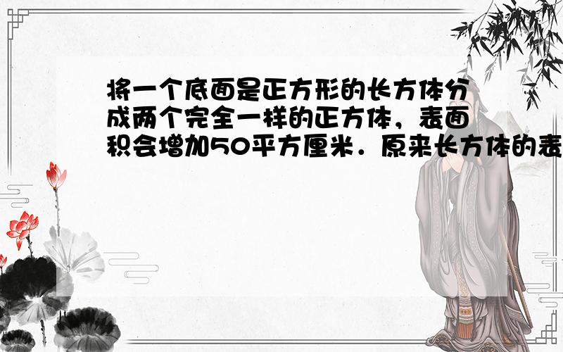 将一个底面是正方形的长方体分成两个完全一样的正方体，表面积会增加50平方厘米．原来长方体的表面积是______平方厘米．