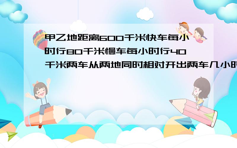 甲乙地距离600千米快车每小时行80千米慢车每小时行40千米两车从两地同时相对开出两车几小时后相遇?