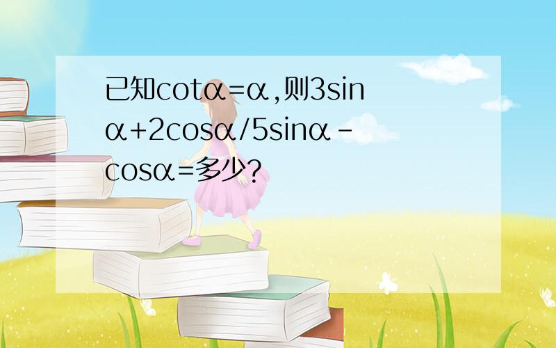 已知cotα=α,则3sinα+2cosα/5sinα-cosα=多少?