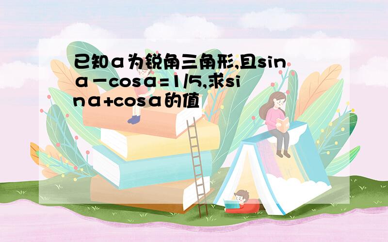 已知α为锐角三角形,且sinα－cosα=1/5,求sinα+cosα的值