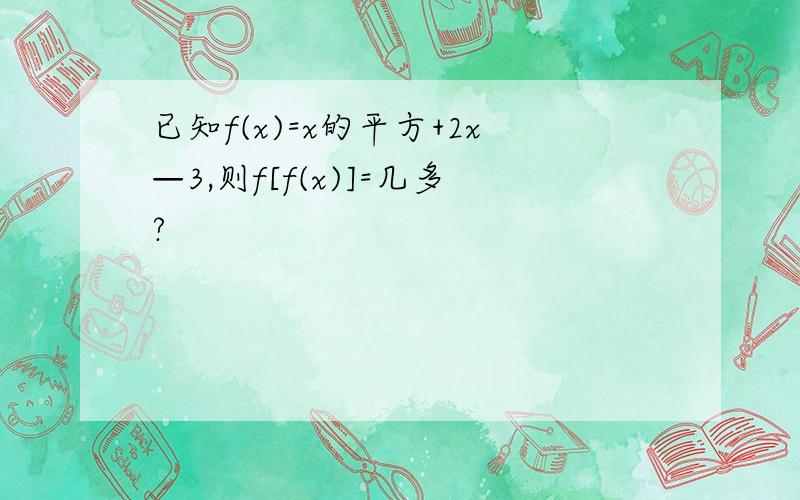 已知f(x)=x的平方+2x—3,则f[f(x)]=几多?